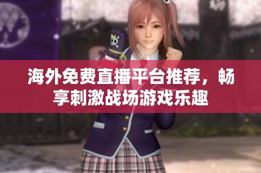 海外免费直播平台推荐，畅享刺激战场游戏乐趣