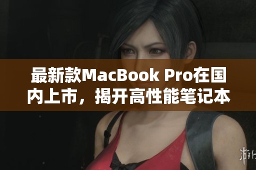 最新款MacBook Pro在国内上市，揭开高性能笔记本新篇章