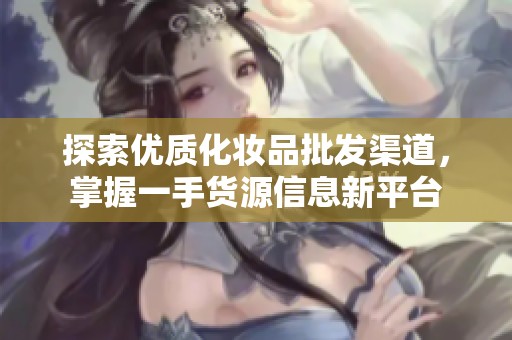探索优质化妆品批发渠道，掌握一手货源信息新平台