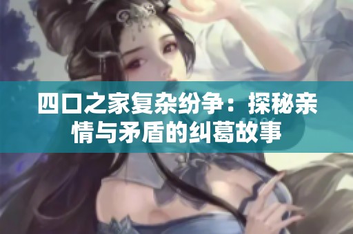 四口之家复杂纷争：探秘亲情与矛盾的纠葛故事