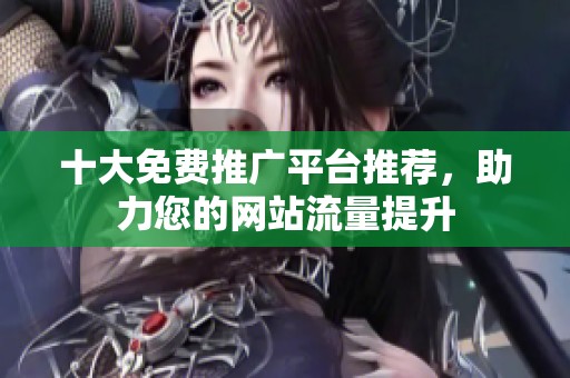 十大免费推广平台推荐，助力您的网站流量提升