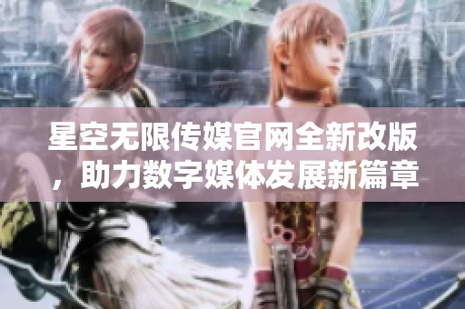 星空无限传媒官网全新改版，助力数字媒体发展新篇章