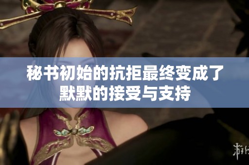 秘书初始的抗拒最终变成了默默的接受与支持