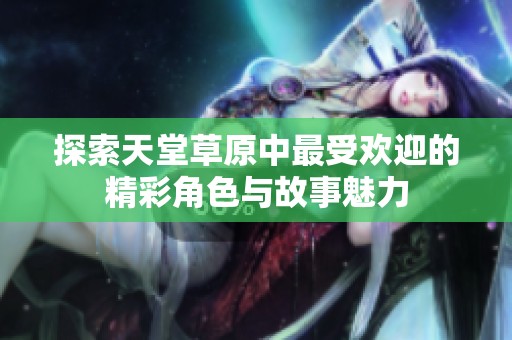 探索天堂草原中最受欢迎的精彩角色与故事魅力
