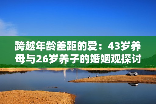 跨越年龄差距的爱：43岁养母与26岁养子的婚姻观探讨