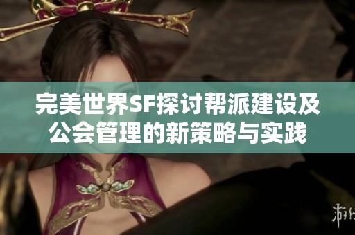 完美世界SF探讨帮派建设及公会管理的新策略与实践