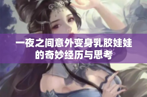 一夜之间意外变身乳胶娃娃的奇妙经历与思考