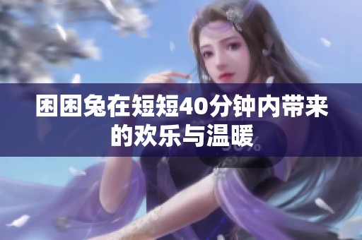 困困兔在短短40分钟内带来的欢乐与温暖
