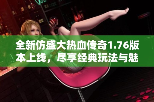 全新仿盛大热血传奇1.76版本上线，尽享经典玩法与魅力