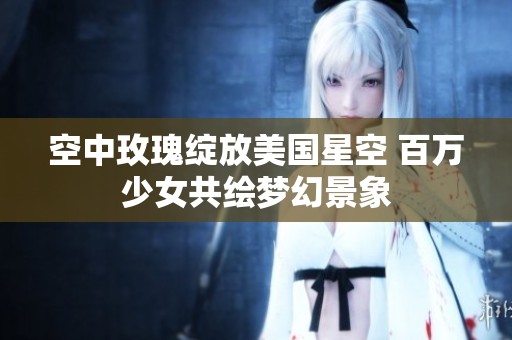 空中玫瑰绽放美国星空 百万少女共绘梦幻景象