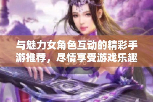 与魅力女角色互动的精彩手游推荐，尽情享受游戏乐趣