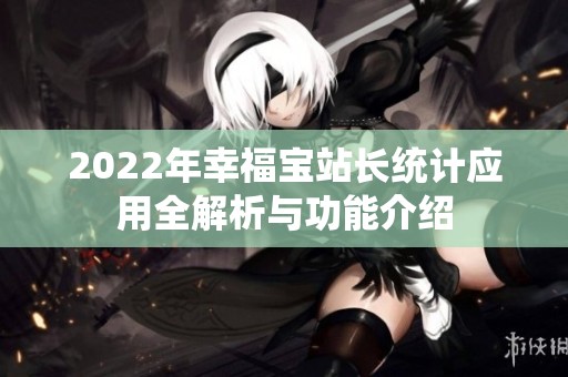 2022年幸福宝站长统计应用全解析与功能介绍