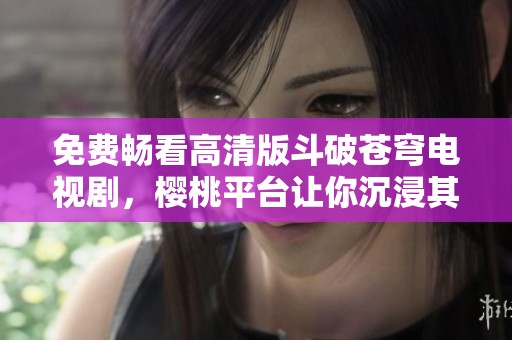 免费畅看高清版斗破苍穹电视剧，樱桃平台让你沉浸其中