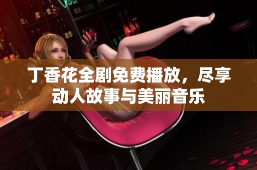 丁香花全剧免费播放，尽享动人故事与美丽音乐