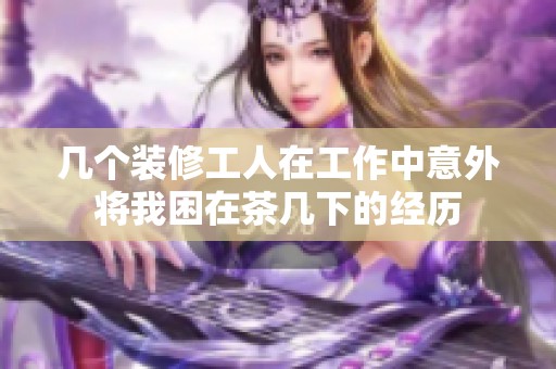 几个装修工人在工作中意外将我困在茶几下的经历