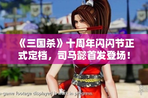 《三国杀》十周年闪闪节正式定档，司马懿首发登场！福利不断来袭