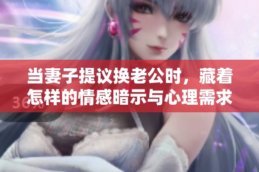 当妻子提议换老公时，藏着怎样的情感暗示与心理需求