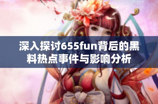 深入探讨655fun背后的黑料热点事件与影响分析
