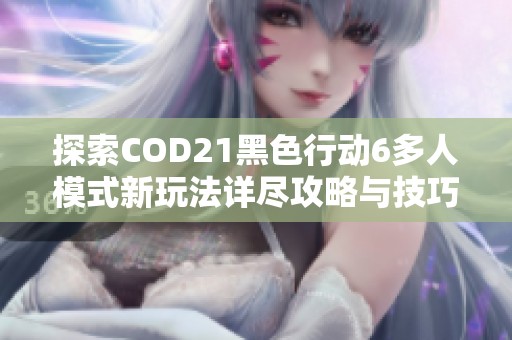 探索COD21黑色行动6多人模式新玩法详尽攻略与技巧分享