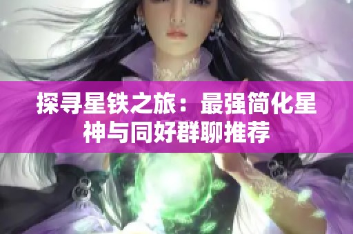 探寻星铁之旅：最强简化星神与同好群聊推荐