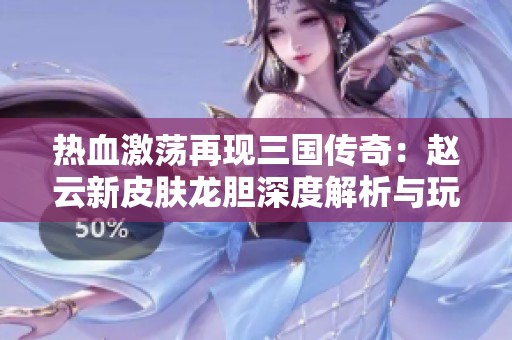 热血激荡再现三国传奇：赵云新皮肤龙胆深度解析与玩法探讨