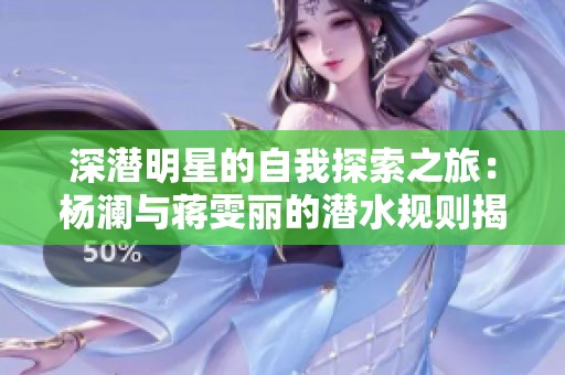 深潜明星的自我探索之旅：杨澜与蒋雯丽的潜水规则揭秘