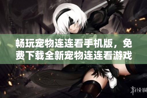 畅玩宠物连连看手机版，免费下载全新宠物连连看游戏体验