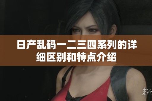 日产乱码一二三四系列的详细区别和特点介绍