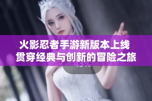 火影忍者手游新版本上线 贯穿经典与创新的冒险之旅