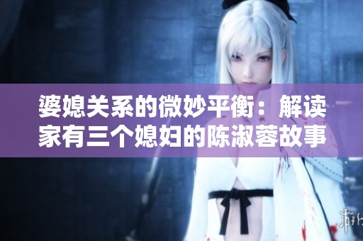 婆媳关系的微妙平衡：解读家有三个媳妇的陈淑蓉故事