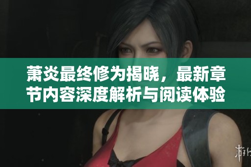 萧炎最终修为揭晓，最新章节内容深度解析与阅读体验