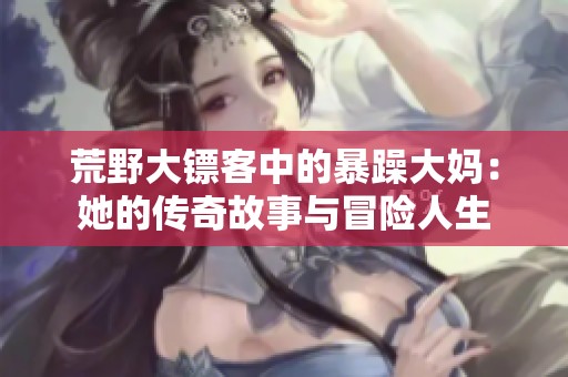荒野大镖客中的暴躁大妈：她的传奇故事与冒险人生