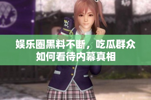 娱乐圈黑料不断，吃瓜群众如何看待内幕真相