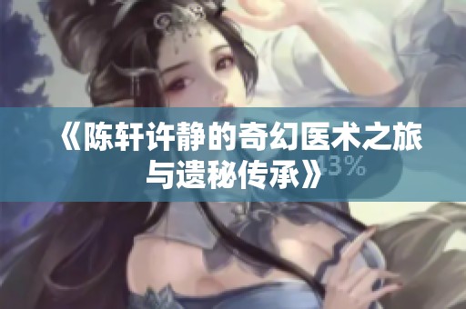 《陈轩许静的奇幻医术之旅与遗秘传承》