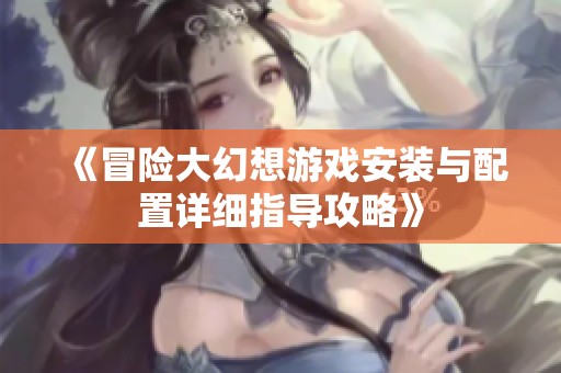 《冒险大幻想游戏安装与配置详细指导攻略》