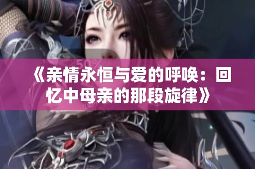 《亲情永恒与爱的呼唤：回忆中母亲的那段旋律》