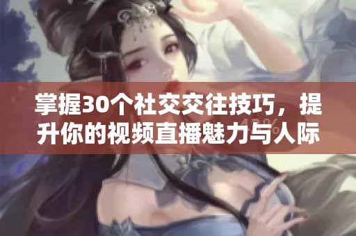 掌握30个社交交往技巧，提升你的视频直播魅力与人际关系