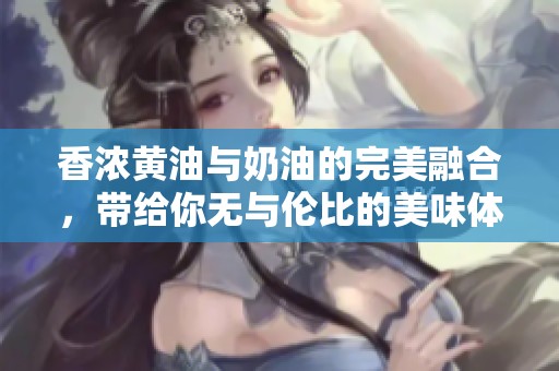 香浓黄油与奶油的完美融合，带给你无与伦比的美味体验