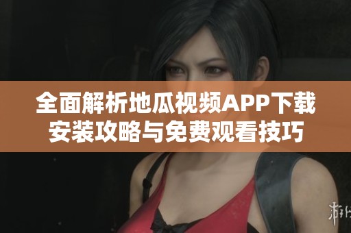 全面解析地瓜视频APP下载安装攻略与免费观看技巧