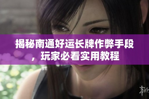 揭秘南通好运长牌作弊手段，玩家必看实用教程