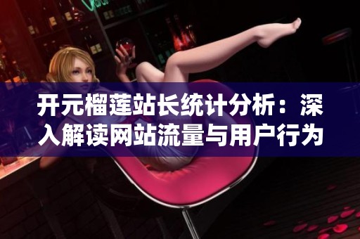 开元榴莲站长统计分析：深入解读网站流量与用户行为