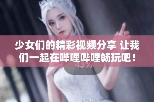少女们的精彩视频分享 让我们一起在哔哩哔哩畅玩吧！