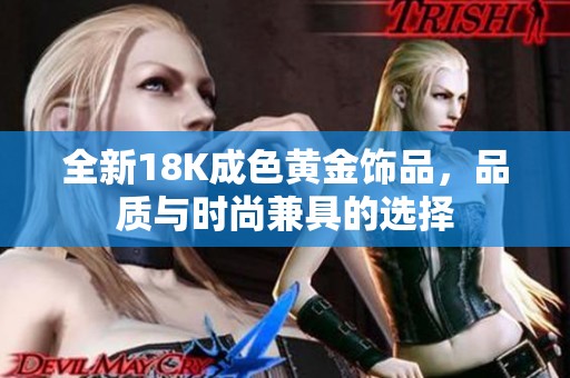 全新18K成色黄金饰品，品质与时尚兼具的选择