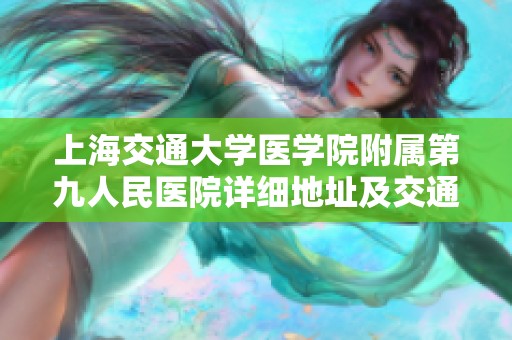上海交通大学医学院附属第九人民医院详细地址及交通指引