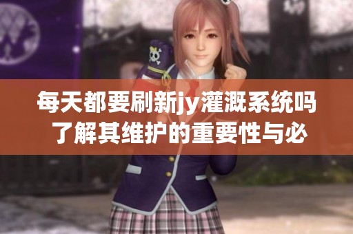 每天都要刷新jy灌溉系统吗 了解其维护的重要性与必要性