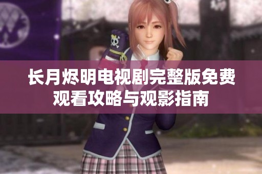 长月烬明电视剧完整版免费观看攻略与观影指南
