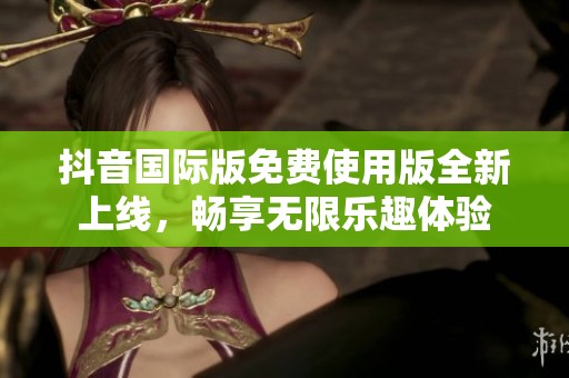 抖音国际版免费使用版全新上线，畅享无限乐趣体验