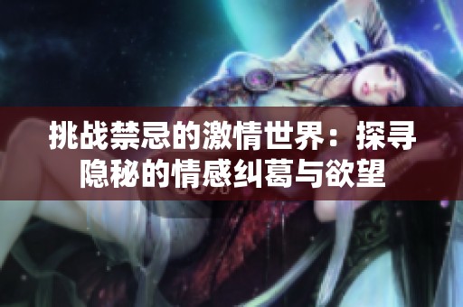 挑战禁忌的激情世界：探寻隐秘的情感纠葛与欲望