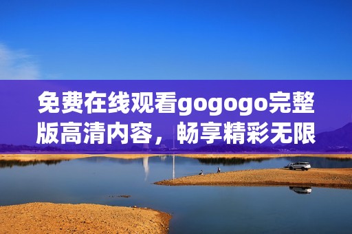 免费在线观看gogogo完整版高清内容，畅享精彩无限乐趣