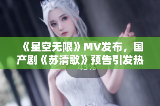 《星空无限》MV发布，国产剧《苏清歌》预告引发热议